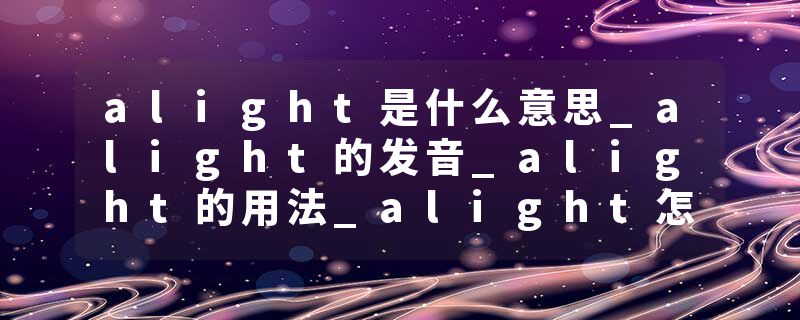 alight是什么意思_alight的发音_alight的用法_alight怎么记_alight翻译