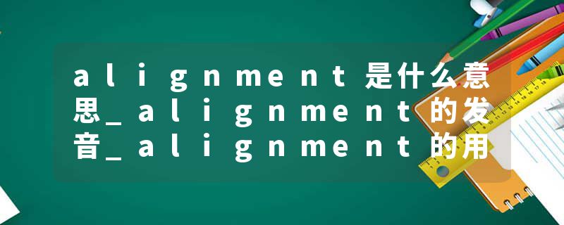 alignment是什么意思_alignment的发音_alignment的用法_alignment怎么记_alignment翻译