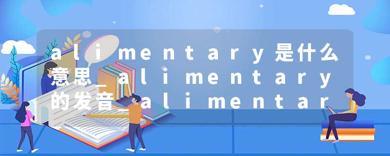 alimentary是什么意思_alimentary的发音_alimentary的用法_alimentary怎么记_alimentary翻译