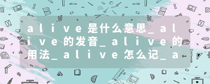 alive是什么意思_alive的发音_alive的用法_alive怎么记_alive翻译