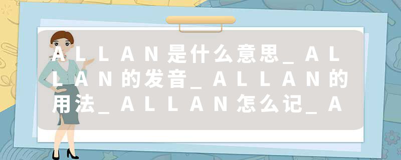 ALLAN是什么意思_ALLAN的发音_ALLAN的用法_ALLAN怎么记_ALLAN翻译
