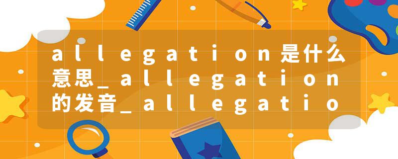 allegation是什么意思_allegation的发音_allegation的用法_allegation怎么记_allegation翻译