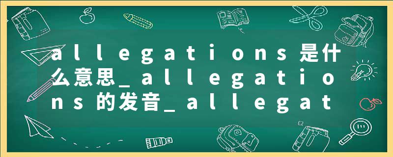 allegations是什么意思_allegations的发音_allegations的用法_allegations怎么记_allegations翻译