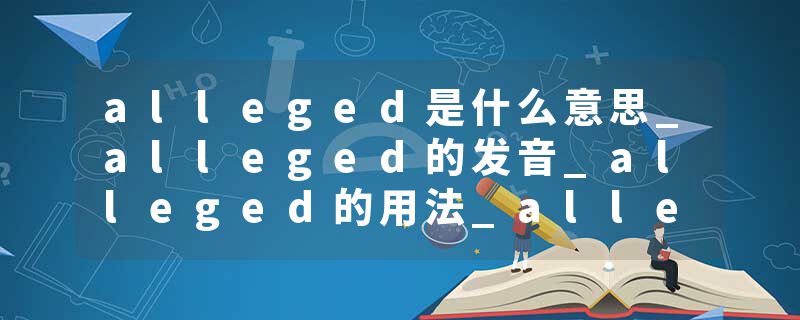 alleged是什么意思_alleged的发音_alleged的用法_alleged怎么记_alleged翻译