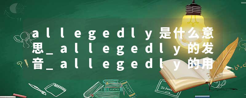 allegedly是什么意思_allegedly的发音_allegedly的用法_allegedly怎么记_allegedly翻译