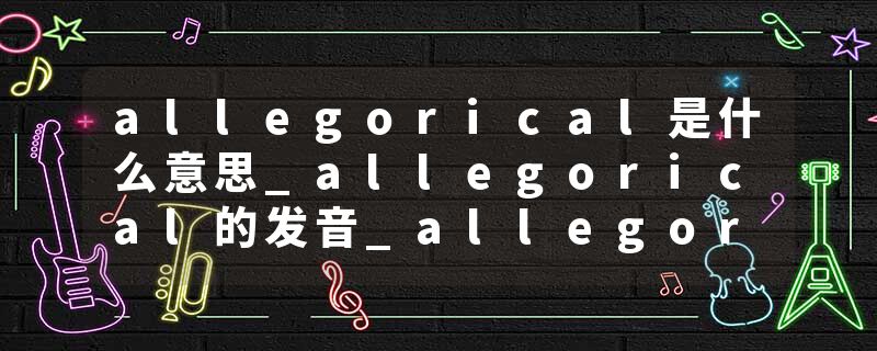 allegorical是什么意思_allegorical的发音_allegorical的用法_allegorical怎么记_allegorical翻译