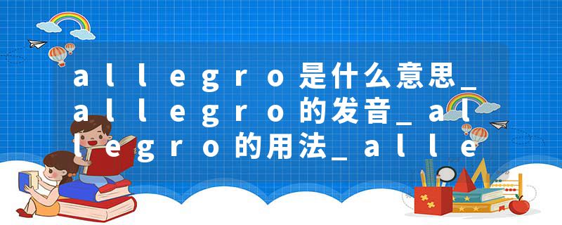 allegro是什么意思_allegro的发音_allegro的用法_allegro怎么记_allegro翻译