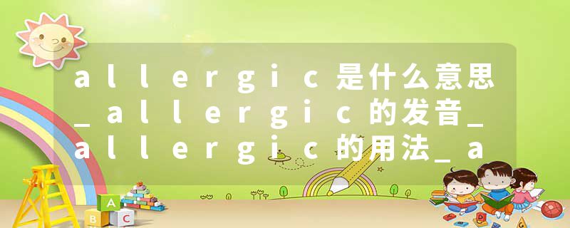 allergic是什么意思_allergic的发音_allergic的用法_allergic怎么记_allergic翻译