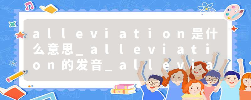 alleviation是什么意思_alleviation的发音_alleviation的用法_alleviation怎么记_alleviation翻译