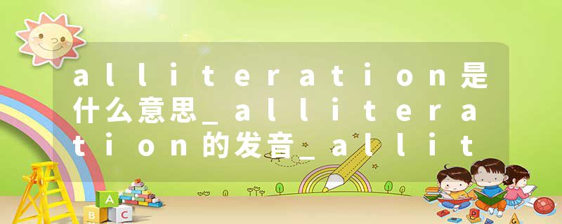 alliteration是什么意思_alliteration的发音_alliteration的用法_alliteration怎么记_alliteration翻译