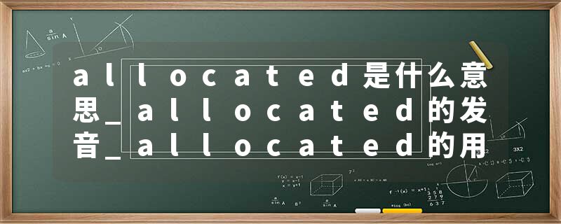 allocated是什么意思_allocated的发音_allocated的用法_allocated怎么记_allocated翻译
