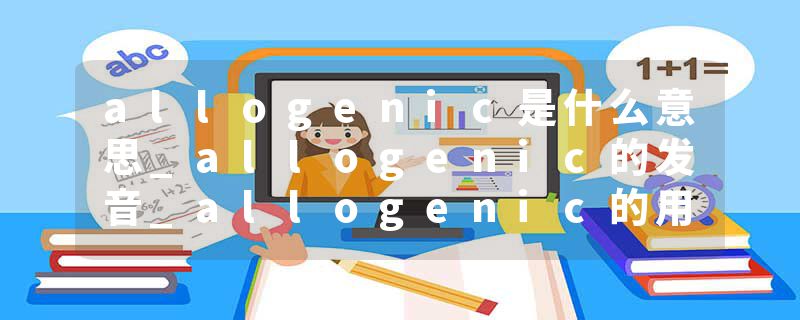 allogenic是什么意思_allogenic的发音_allogenic的用法_allogenic怎么记_allogenic翻译