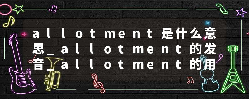 allotment是什么意思_allotment的发音_allotment的用法_allotment怎么记_allotment翻译
