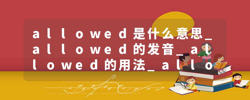 allowed是什么意思_allowed的发音_allowed的用法_allowed怎么记_allowed翻译