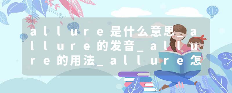 allure是什么意思_allure的发音_allure的用法_allure怎么记_allure翻译