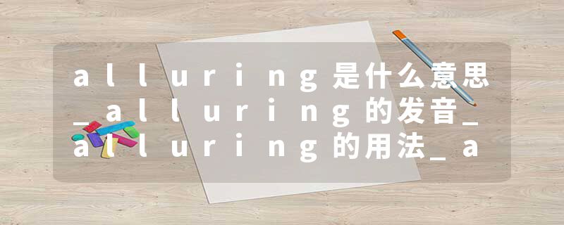 alluring是什么意思_alluring的发音_alluring的用法_alluring怎么记_alluring翻译