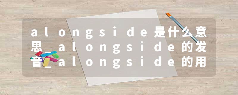 alongside是什么意思_alongside的发音_alongside的用法_alongside怎么记_alongside翻译