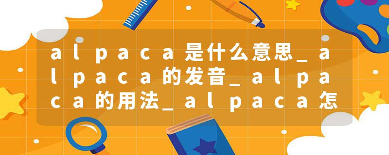 alpaca是什么意思_alpaca的发音_alpaca的用法_alpaca怎么记_alpaca翻译
