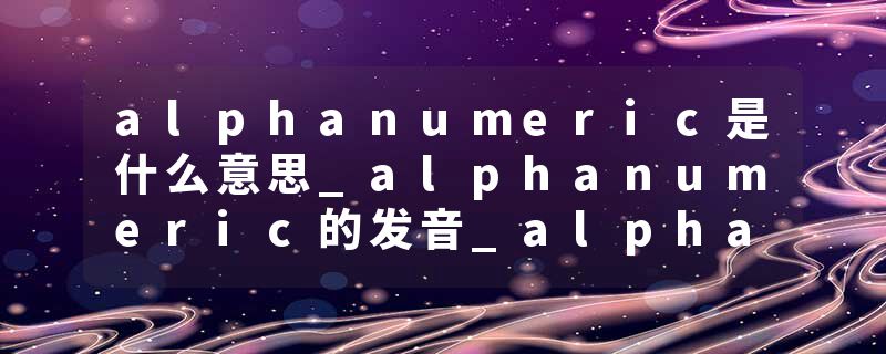alphanumeric是什么意思_alphanumeric的发音_alphanumeric的用法_alphanumeric怎么记_alphanumeric翻译
