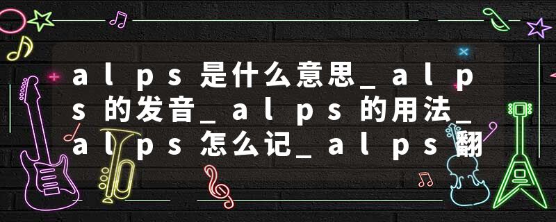 alps是什么意思_alps的发音_alps的用法_alps怎么记_alps翻译