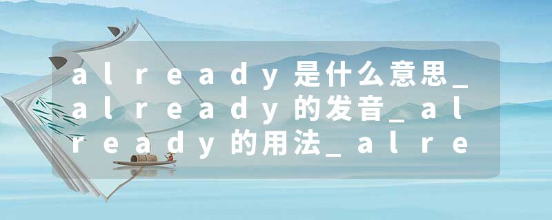 already是什么意思_already的发音_already的用法_already怎么记_already翻译