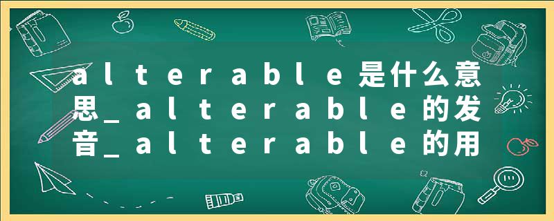 alterable是什么意思_alterable的发音_alterable的用法_alterable怎么记_alterable翻译