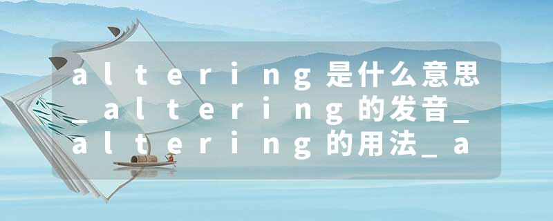 altering是什么意思_altering的发音_altering的用法_altering怎么记_altering翻译