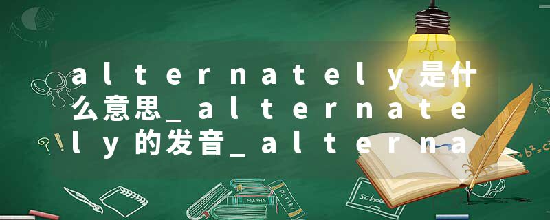 alternately是什么意思_alternately的发音_alternately的用法_alternately怎么记_alternately翻译