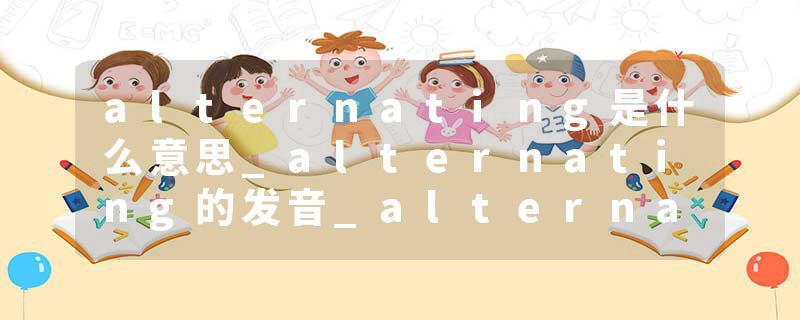 alternating是什么意思_alternating的发音_alternating的用法_alternating怎么记_alternating翻译