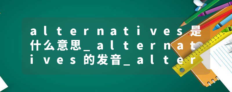 alternatives是什么意思_alternatives的发音_alternatives的用法_alternatives怎么记_alternatives翻译