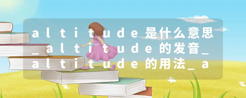 altitude是什么意思_altitude的发音_altitude的用法_altitude怎么记_altitude翻译