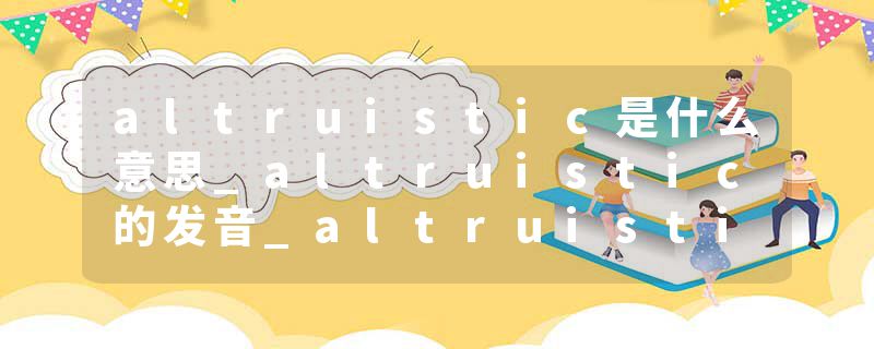 altruistic是什么意思_altruistic的发音_altruistic的用法_altruistic怎么记_altruistic翻译