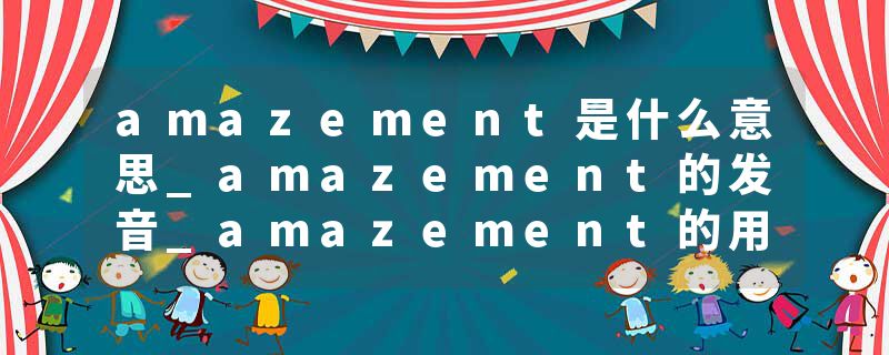 amazement是什么意思_amazement的发音_amazement的用法_amazement怎么记_amazement翻译