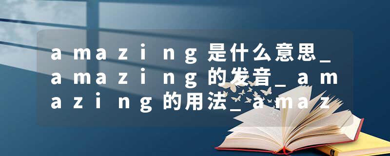 amazing是什么意思_amazing的发音_amazing的用法_amazing怎么记_amazing翻译