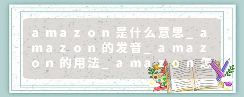 amazon是什么意思_amazon的发音_amazon的用法_amazon怎么记_amazon翻译