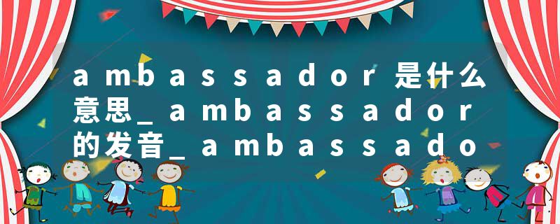ambassador是什么意思_ambassador的发音_ambassador的用法_ambassador怎么记_ambassador翻译