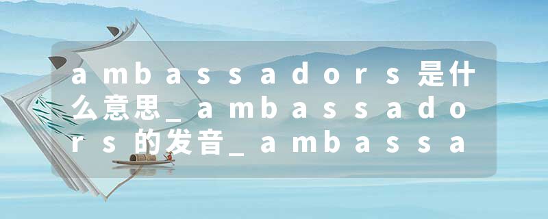 ambassadors是什么意思_ambassadors的发音_ambassadors的用法_ambassadors怎么记_ambassadors翻译
