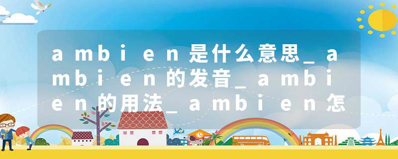 ambien是什么意思_ambien的发音_ambien的用法_ambien怎么记_ambien翻译