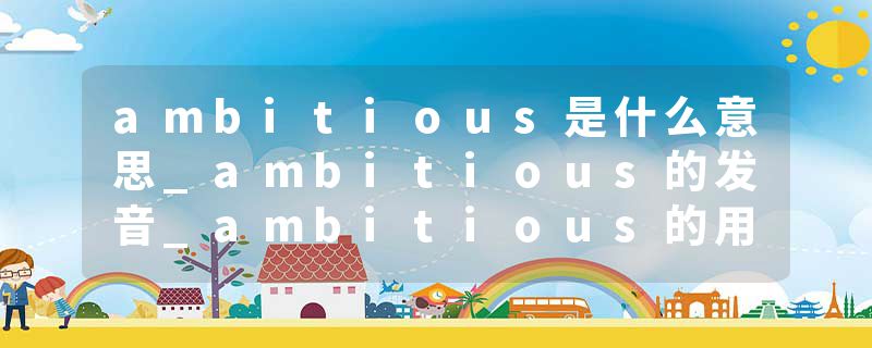 ambitious是什么意思_ambitious的发音_ambitious的用法_ambitious怎么记_ambitious翻译