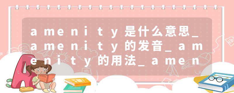amenity是什么意思_amenity的发音_amenity的用法_amenity怎么记_amenity翻译