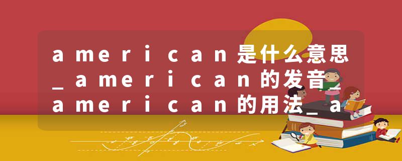 american是什么意思_american的发音_american的用法_american怎么记_american翻译