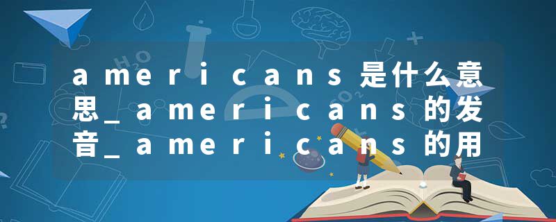 americans是什么意思_americans的发音_americans的用法_americans怎么记_americans翻译