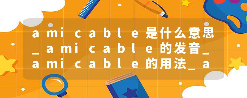 amicable是什么意思_amicable的发音_amicable的用法_amicable怎么记_amicable翻译
