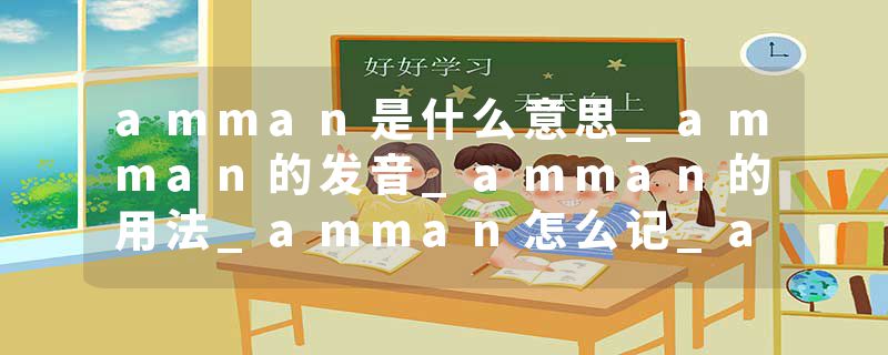 amman是什么意思_amman的发音_amman的用法_amman怎么记_amman翻译