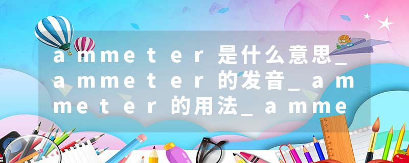 ammeter是什么意思_ammeter的发音_ammeter的用法_ammeter怎么记_ammeter翻译