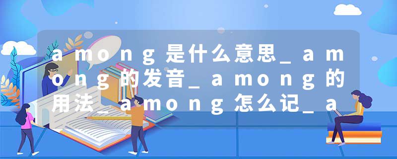 among是什么意思_among的发音_among的用法_among怎么记_among翻译