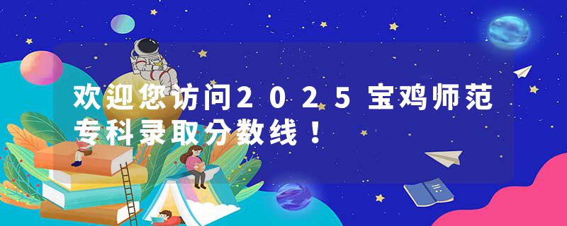 欢迎您访问2025宝鸡师范专科录取分数线！