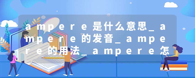 ampere是什么意思_ampere的发音_ampere的用法_ampere怎么记_ampere翻译