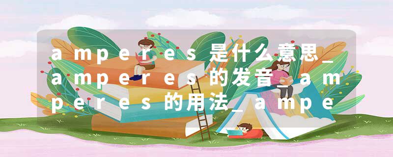 amperes是什么意思_amperes的发音_amperes的用法_amperes怎么记_amperes翻译