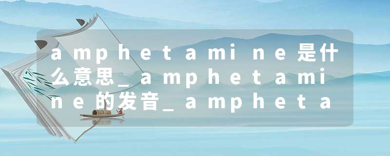 amphetamine是什么意思_amphetamine的发音_amphetamine的用法_amphetamine怎么记_amphetamine翻译